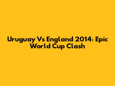 Uruguay Vs England 2014: Epic World Cup Clash