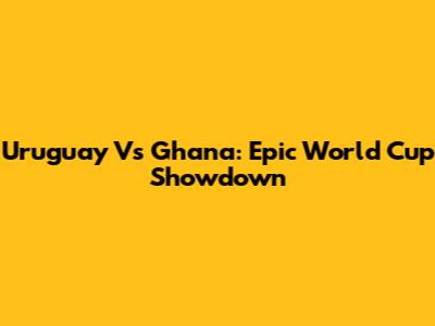 Uruguay Vs Ghana: Epic World Cup Showdown