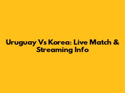 Uruguay Vs Korea: Live Match & Streaming Info
