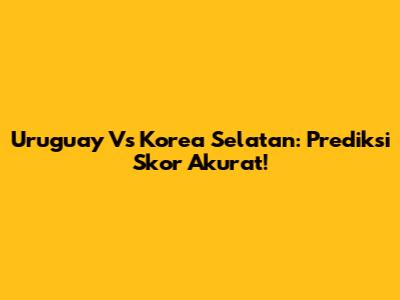 Uruguay Vs Korea Selatan: Prediksi Skor Akurat!