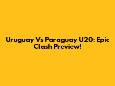Uruguay Vs Paraguay U20: Epic Clash Preview!