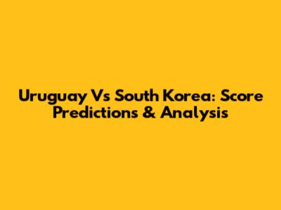 Uruguay Vs South Korea: Score Predictions & Analysis