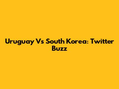 Uruguay Vs South Korea: Twitter Buzz