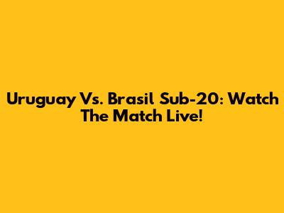 Uruguay Vs. Brasil Sub-20: Watch The Match Live!
