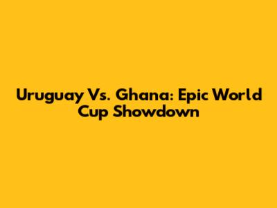 Uruguay Vs. Ghana: Epic World Cup Showdown