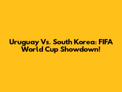 Uruguay Vs. South Korea: FIFA World Cup Showdown!