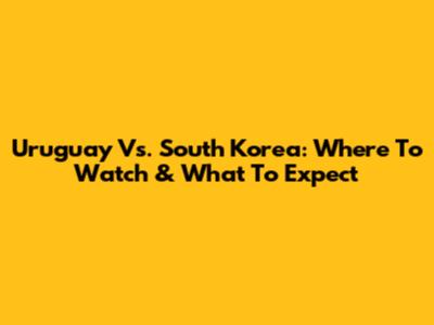 Uruguay Vs. South Korea: Where To Watch & What To Expect