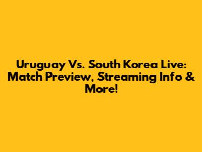 Uruguay Vs. South Korea Live: Match Preview, Streaming Info & More!