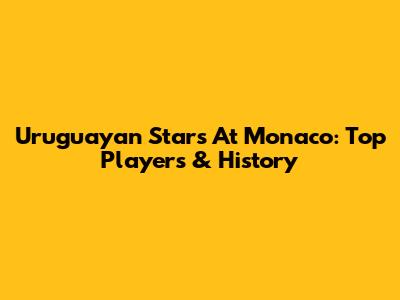 Uruguayan Stars At Monaco: Top Players & History
