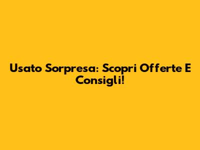 Usato Sorpresa: Scopri Offerte E Consigli!