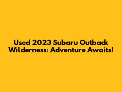 Used 2023 Subaru Outback Wilderness: Adventure Awaits!