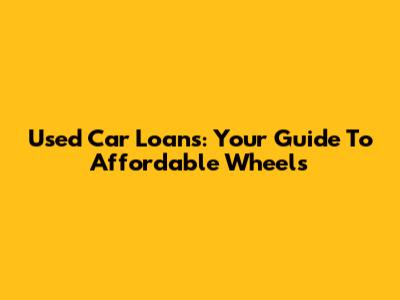 Used Car Loans: Your Guide To Affordable Wheels