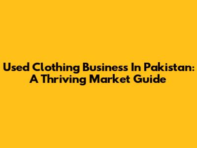 Used Clothing Business In Pakistan: A Thriving Market Guide