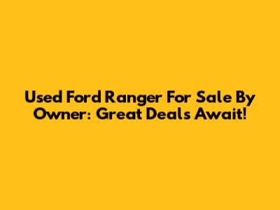 Used Ford Ranger For Sale By Owner: Great Deals Await!