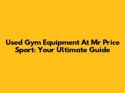 Used Gym Equipment At Mr Price Sport: Your Ultimate Guide