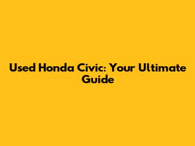 Used Honda Civic: Your Ultimate Guide