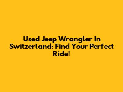 Used Jeep Wrangler In Switzerland: Find Your Perfect Ride!