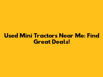 Used Mini Tractors Near Me: Find Great Deals!