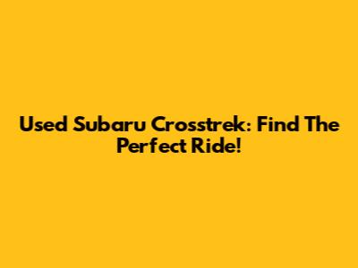 Used Subaru Crosstrek: Find The Perfect Ride!