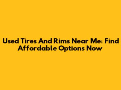 Used Tires And Rims Near Me: Find Affordable Options Now