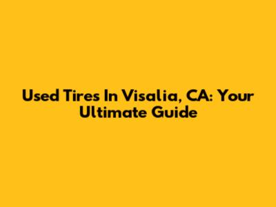 Used Tires In Visalia, CA: Your Ultimate Guide