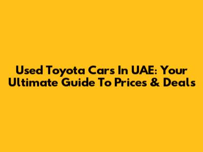 Used Toyota Cars In UAE: Your Ultimate Guide To Prices & Deals