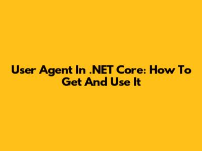 User Agent In .NET Core: How To Get And Use It