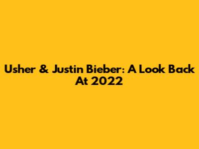 Usher & Justin Bieber: A Look Back At 2022