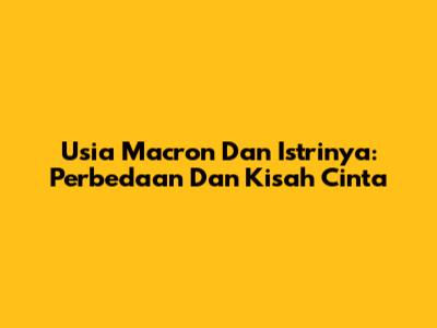 Usia Macron Dan Istrinya: Perbedaan Dan Kisah Cinta