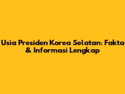 Usia Presiden Korea Selatan: Fakta & Informasi Lengkap