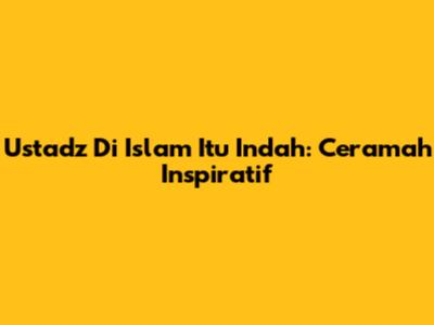 Ustadz Di Islam Itu Indah: Ceramah Inspiratif
