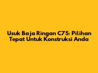 Usuk Baja Ringan C75: Pilihan Tepat Untuk Konstruksi Anda