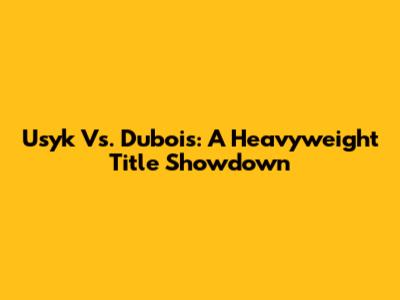 Usyk Vs. Dubois: A Heavyweight Title Showdown