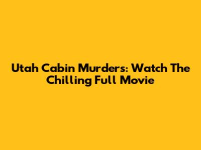 Utah Cabin Murders: Watch The Chilling Full Movie