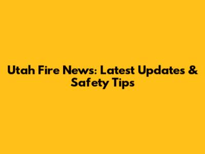 Utah Fire News: Latest Updates & Safety Tips