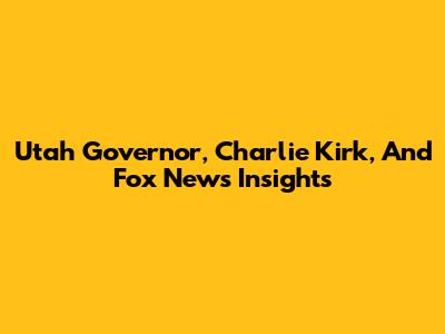 Utah Governor, Charlie Kirk, And Fox News Insights