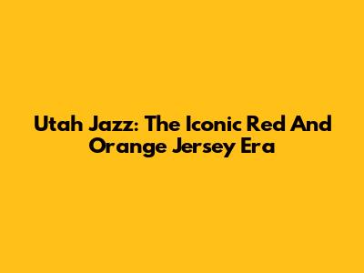 Utah Jazz: The Iconic Red And Orange Jersey Era