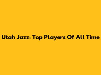 Utah Jazz: Top Players Of All Time
