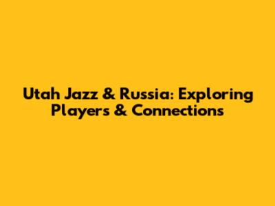 Utah Jazz & Russia: Exploring Players & Connections