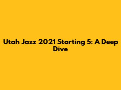 Utah Jazz 2021 Starting 5: A Deep Dive