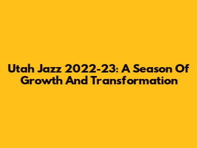 Utah Jazz 2022-23: A Season Of Growth And Transformation