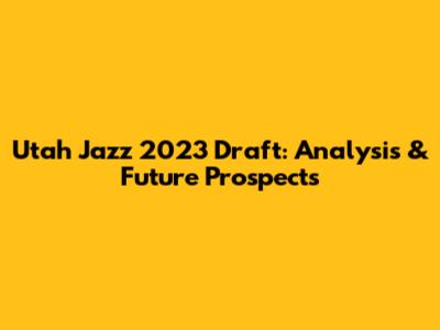 Utah Jazz 2023 Draft: Analysis & Future Prospects