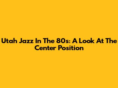 Utah Jazz In The 80s: A Look At The Center Position