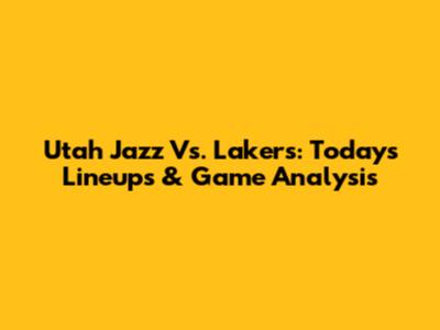 Utah Jazz Vs. Lakers: Today's Lineups & Game Analysis