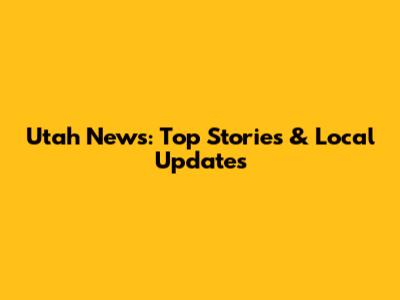 Utah News: Top Stories & Local Updates