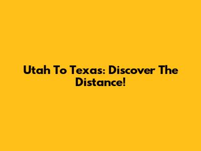Utah To Texas: Discover The Distance!