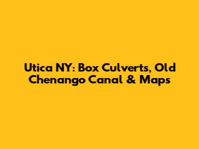 Utica NY: Box Culverts, Old Chenango Canal & Maps