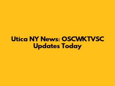 Utica NY News: OSCWKTVSC Updates Today