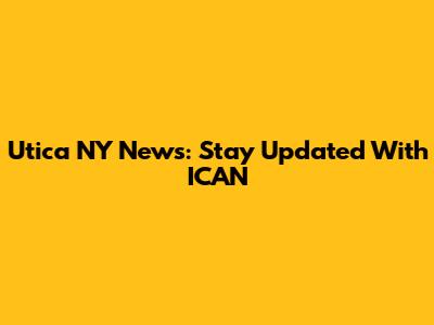 Utica NY News: Stay Updated With ICAN