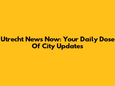 Utrecht News Now: Your Daily Dose Of City Updates
